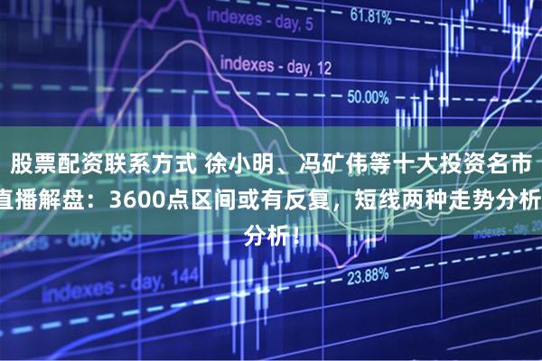股票配资联系方式 徐小明、冯矿伟等十大投资名市直播解盘:3600点区间或有反复,短线两种走势分析!