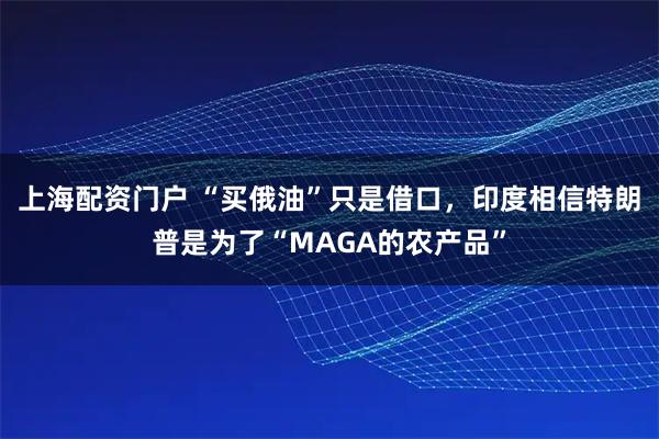 上海配资门户 “买俄油”只是借口，印度相信特朗普是为了“MAGA的农产品”