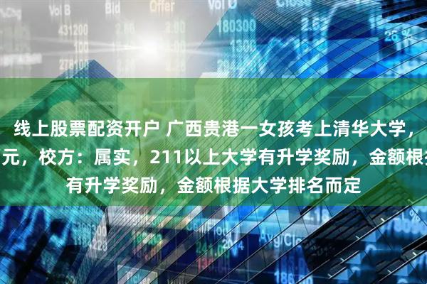 线上股票配资开户 广西贵港一女孩考上清华大学，学校奖励100万元，校方：属实，211以上大学有升学奖励，金额根据大学排名而定