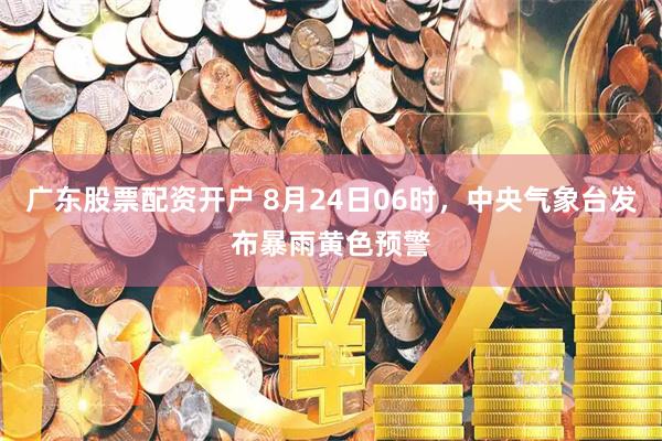 广东股票配资开户 8月24日06时，中央气象台发布暴雨黄色预警