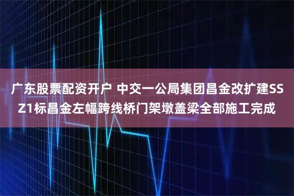 广东股票配资开户 中交一公局集团昌金改扩建SSZ1标昌金左幅跨线桥门架墩盖梁全部施工完成