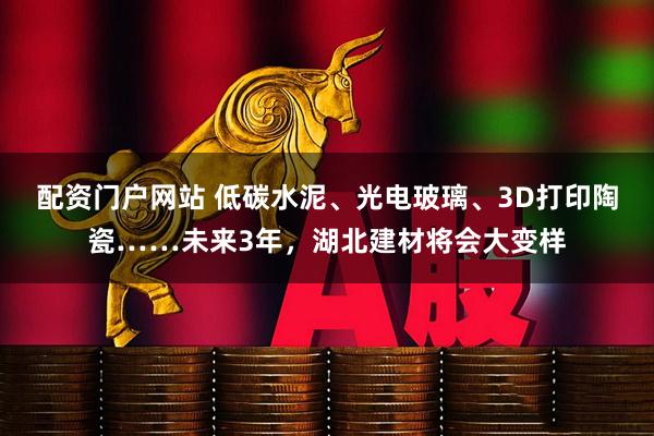 配资门户网站 低碳水泥、光电玻璃、3D打印陶瓷……未来3年,湖北建材将会大变样