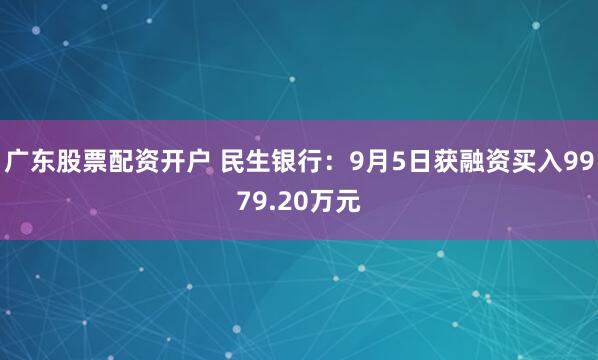 广东股票配资开户 民生银行:9月5日获融资买入9979.20万元