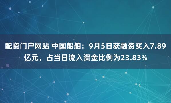 配资门户网站 中国船舶:9月5日获融资买入7.89亿元,占当日流入资金比例为23.83%