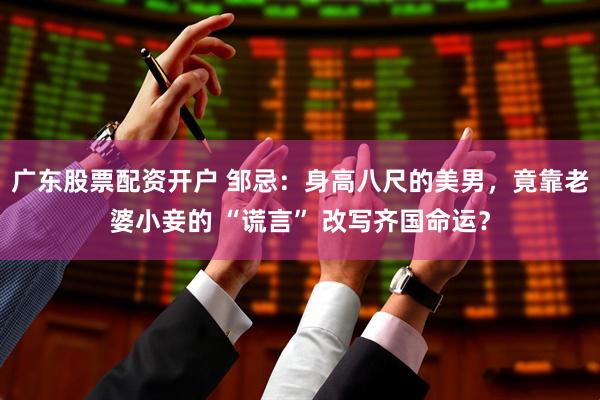 广东股票配资开户 邹忌：身高八尺的美男，竟靠老婆小妾的 “谎言” 改写齐国命运？