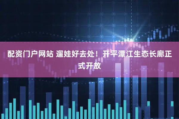 配资门户网站 遛娃好去处!开平潭江生态长廊正式开放