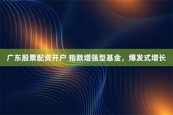 广东股票配资开户 指数增强型基金，爆发式增长