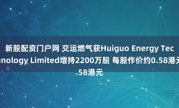 新股配资门户网 交运燃气获Huiguo Energy Technology Limited增持2200万股 每股作价约0.58港元