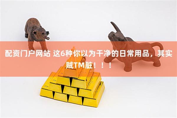 配资门户网站 这6种你以为干净的日常用品，其实贼TM脏！！！