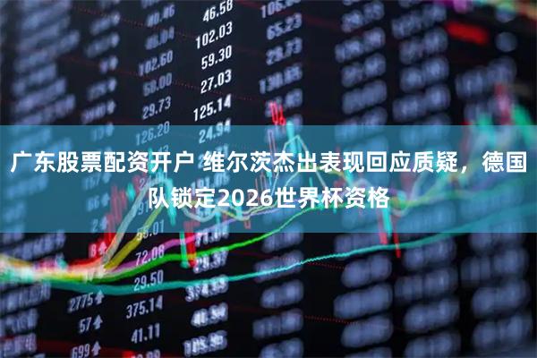 广东股票配资开户 维尔茨杰出表现回应质疑，德国队锁定2026世界杯资格
