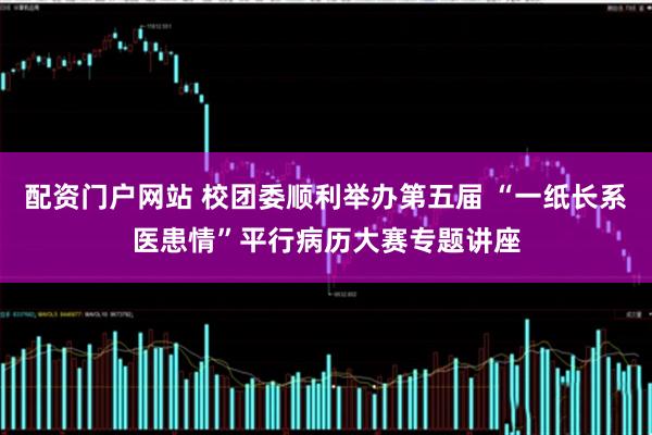 配资门户网站 校团委顺利举办第五届 “一纸长系医患情”平行病历大赛专题讲座