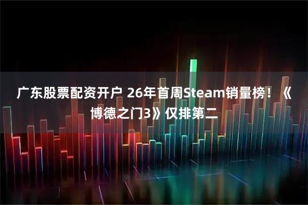 广东股票配资开户 26年首周Steam销量榜！《博德之门3》仅排第二