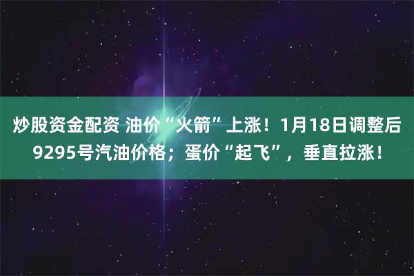 炒股资金配资 油价“火箭”上涨！1月18日调整后9295号汽油价格；蛋价“起飞”，垂直拉涨！