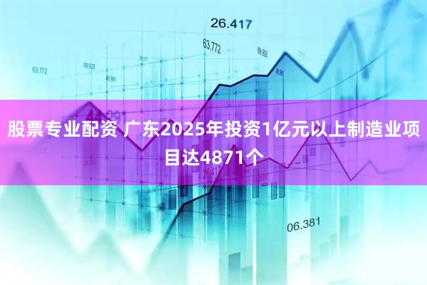 股票专业配资 广东2025年投资1亿元以上制造业项目达4871个