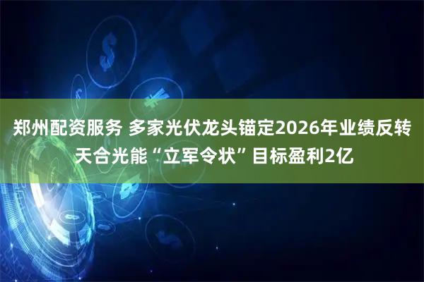 郑州配资服务 多家光伏龙头锚定2026年业绩反转 天合光能“立军令状”目标盈利2亿