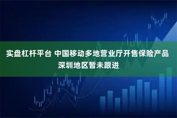 实盘杠杆平台 中国移动多地营业厅开售保险产品 深圳地区暂未跟进