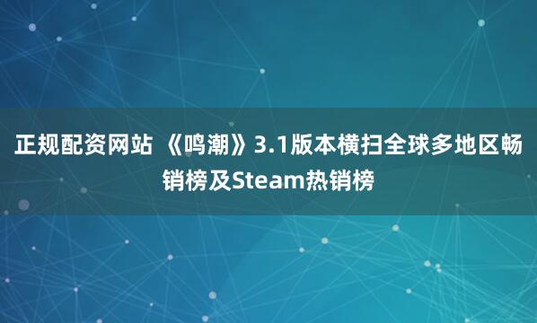 正规配资网站 《鸣潮》3.1版本横扫全球多地区畅销榜及Steam热销榜