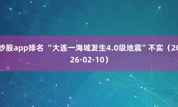 炒股app排名 “大连一海域发生4.0级地震”不实（2026·02·10）