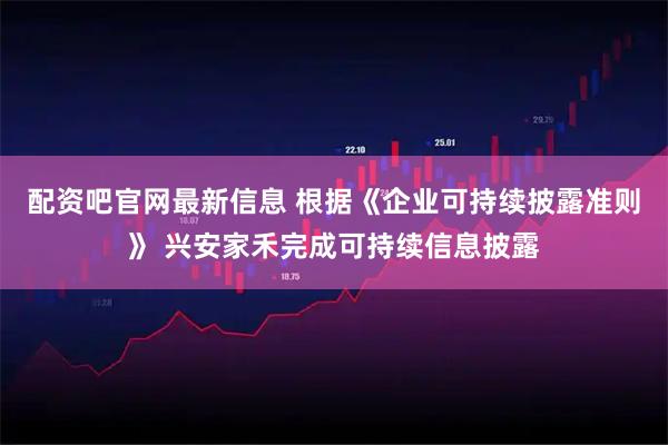 配资吧官网最新信息 根据《企业可持续披露准则》 兴安家禾完成可持续信息披露