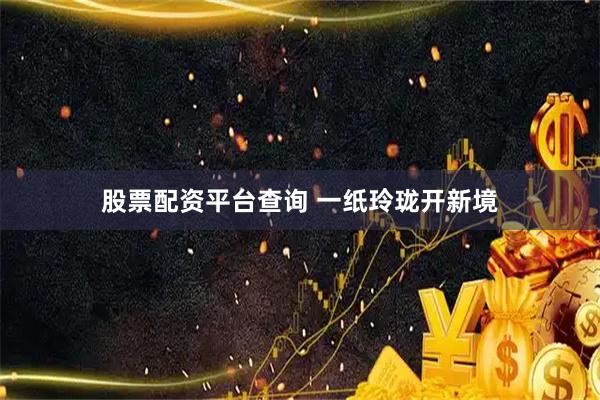 股票配资平台查询 一纸玲珑开新境