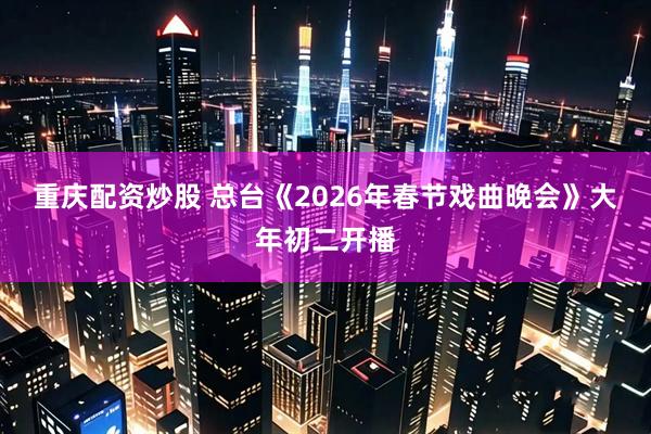 重庆配资炒股 总台《2026年春节戏曲晚会》大年初二开播