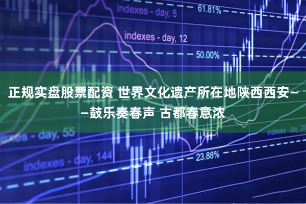 正规实盘股票配资 世界文化遗产所在地陕西西安——鼓乐奏春声 古都春意浓