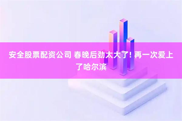 安全股票配资公司 春晚后劲太大了! 再一次爱上了哈尔滨