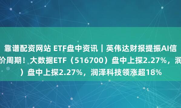 靠谱配资网站 ETF盘中资讯｜英伟达财报提振AI信心，云计算进入涨价周期！大数据ETF（516700）盘中上探2.27%，润泽科技领涨超18%