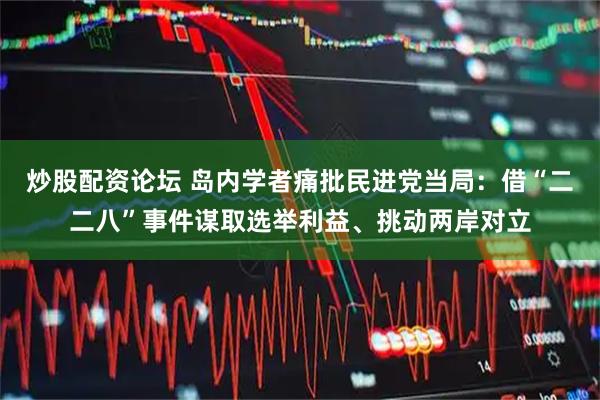 炒股配资论坛 岛内学者痛批民进党当局：借“二二八”事件谋取选举利益、挑动两岸对立