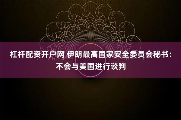 杠杆配资开户网 伊朗最高国家安全委员会秘书：不会与美国进行谈判