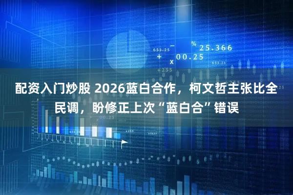 配资入门炒股 2026蓝白合作,柯文哲主张比全民调,盼修正上次“蓝白合”错误