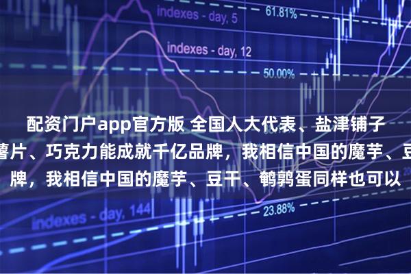 配资门户app官方版 全国人大代表、盐津铺子董事长张学武：西方的薯片、巧克力能成就千亿品牌，我相信中国的魔芋、豆干、鹌鹑蛋同样也可以