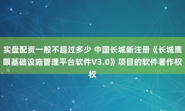 实盘配资一般不超过多少 中国长城新注册《长城鹰眼基础设施管理平台软件V3.0》项目的软件著作权