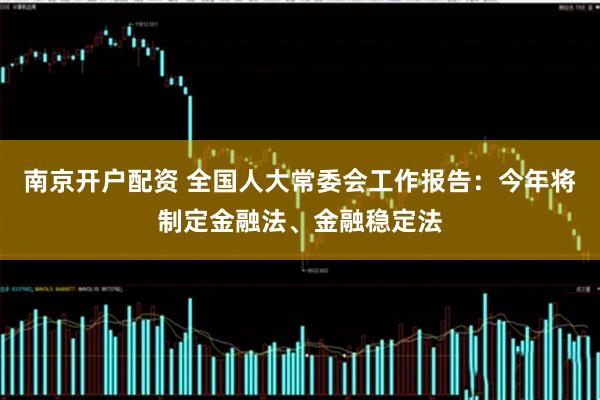 南京开户配资 全国人大常委会工作报告：今年将制定金融法、金融稳定法