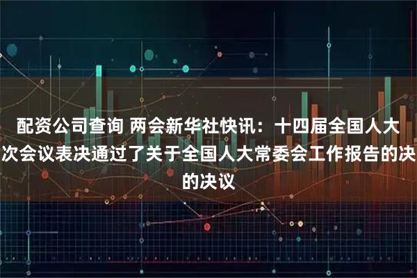 配资公司查询 两会新华社快讯：十四届全国人大四次会议表决通过了关于全国人大常委会工作报告的决议