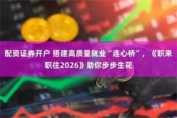 配资证券开户 搭建高质量就业“连心桥”,《职来职往2026》助你步步生花