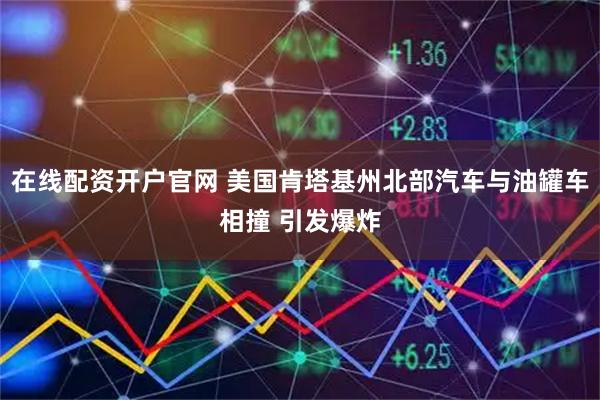 在线配资开户官网 美国肯塔基州北部汽车与油罐车相撞 引发爆炸