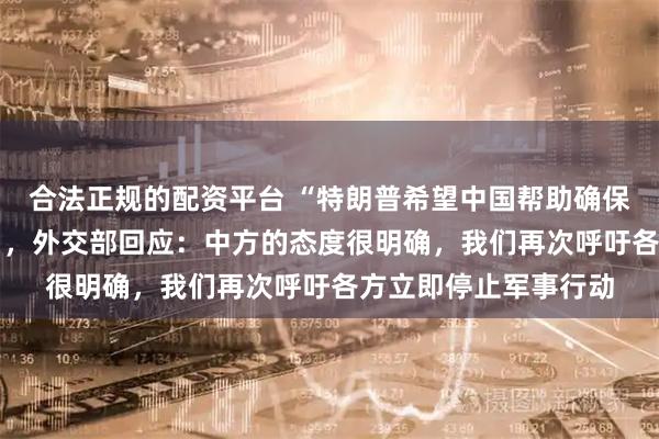 合法正规的配资平台 “特朗普希望中国帮助确保霍尔木兹海峡安全” ,外交部回应:中方的态度很明确,我们再次呼吁各方立即停止军事行动