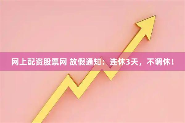 网上配资股票网 放假通知：连休3天，不调休！