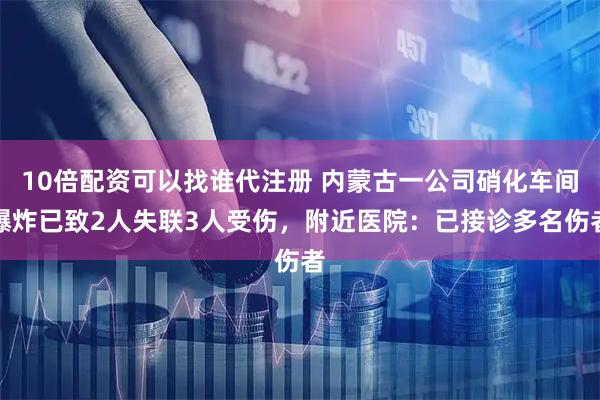 10倍配资可以找谁代注册 内蒙古一公司硝化车间爆炸已致2人失联3人受伤，附近医院：已接诊多名伤者