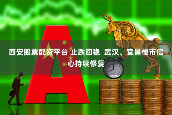 西安股票配资平台 止跌回稳 武汉、宜昌楼市信心持续修复
