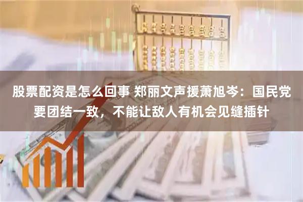 股票配资是怎么回事 郑丽文声援萧旭岑:国民党要团结一致,不能让敌人有机会见缝插针