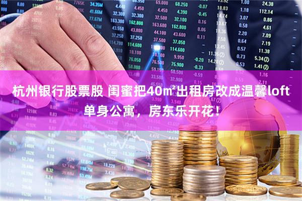 杭州银行股票股 闺蜜把40㎡出租房改成温馨loft单身公寓，房东乐开花！