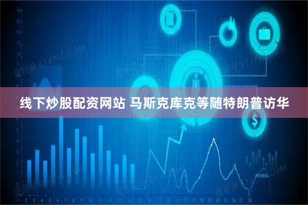 线下炒股配资网站 马斯克库克等随特朗普访华