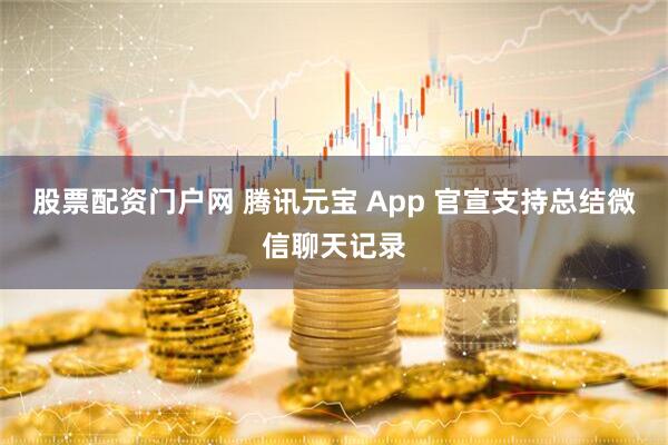 股票配资门户网 腾讯元宝 App 官宣支持总结微信聊天记录