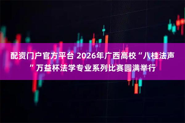 配资门户官方平台 2026年广西高校“八桂法声”万益杯法学专业系列比赛圆满举行