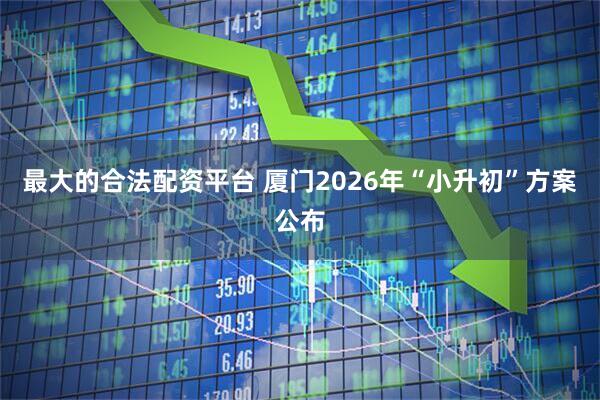最大的合法配资平台 厦门2026年“小升初”方案公布