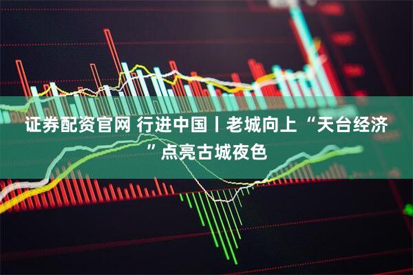 证券配资官网 行进中国丨老城向上 “天台经济”点亮古城夜色