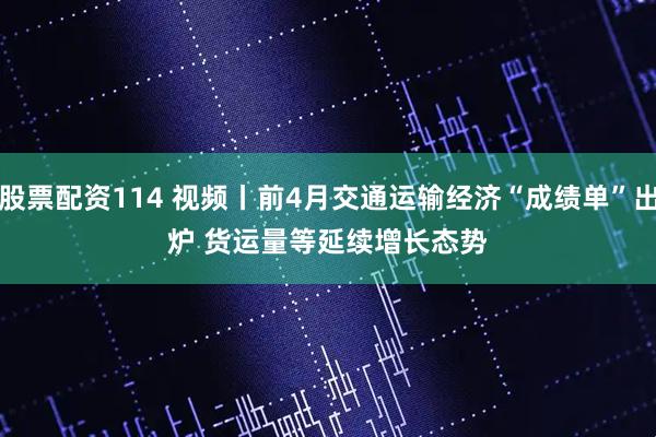 股票配资114 视频丨前4月交通运输经济“成绩单”出炉 货运量等延续增长态势