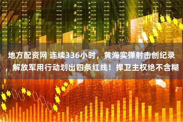 地方配资网 连续336小时，黄海实弹射击创纪录，解放军用行动划出四条红线！捍卫主权绝不含糊